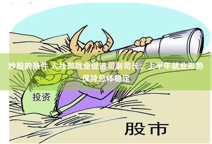 炒股的条件 人社部就业促进司副司长：上半年就业形势保持总体稳定