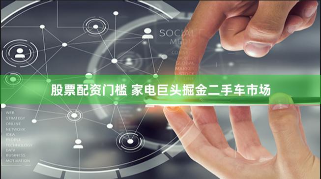 股票配资门槛 家电巨头掘金二手车市场