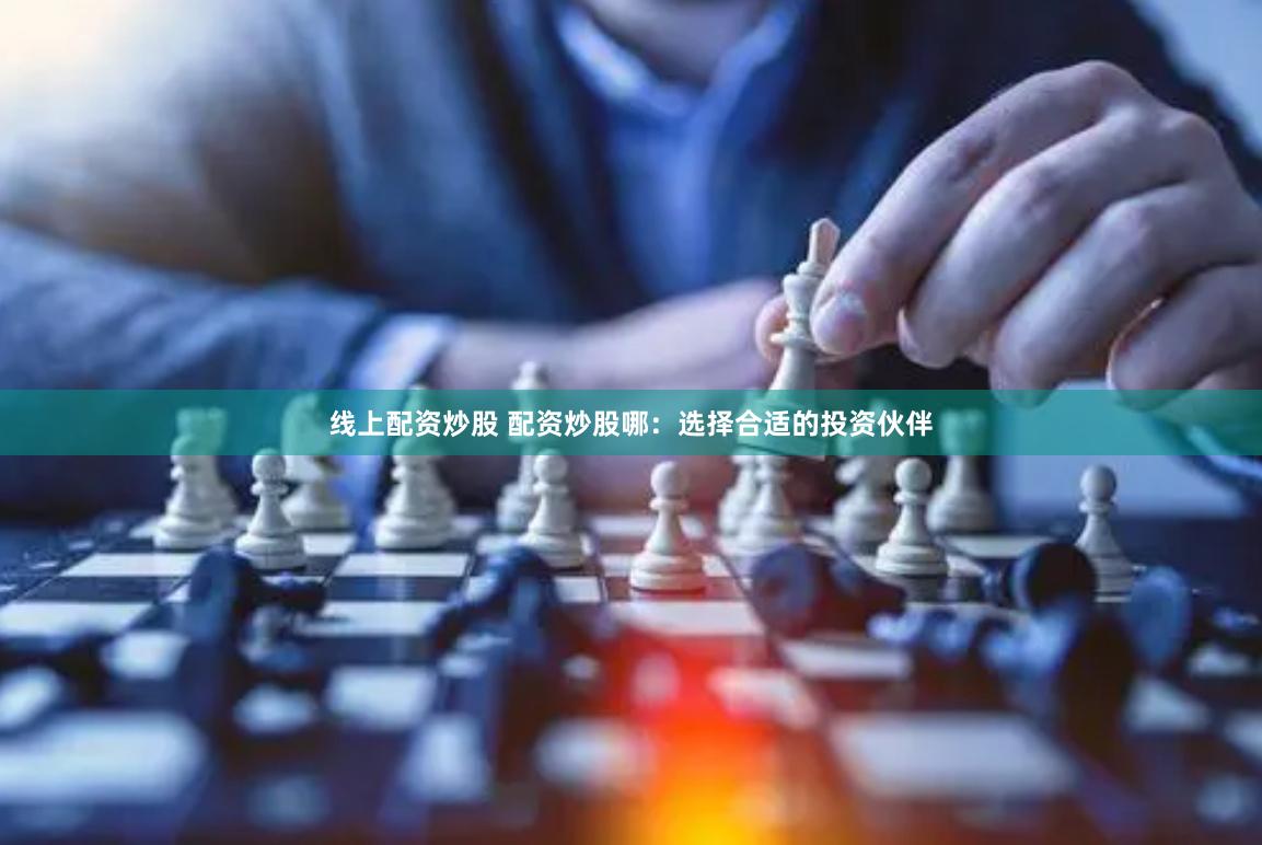 线上配资炒股 配资炒股哪：选择合适的投资伙伴