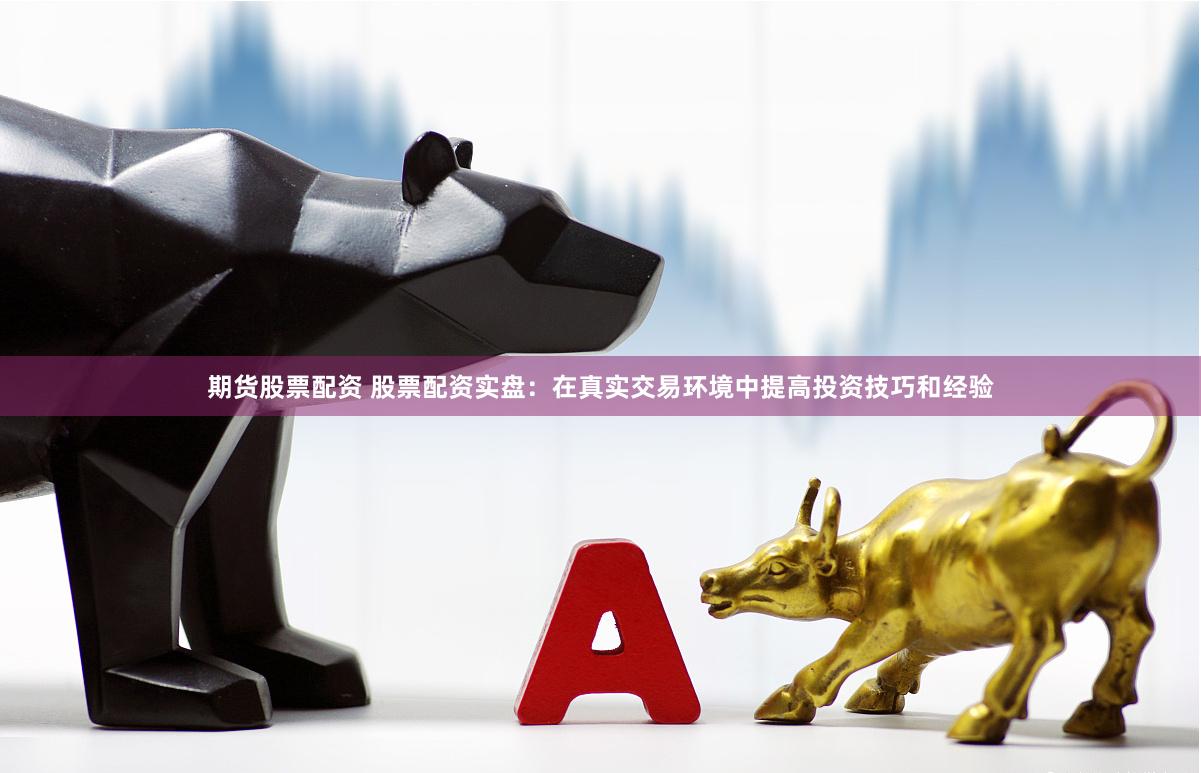 期货股票配资 股票配资实盘：在真实交易环境中提高投资技巧和经验