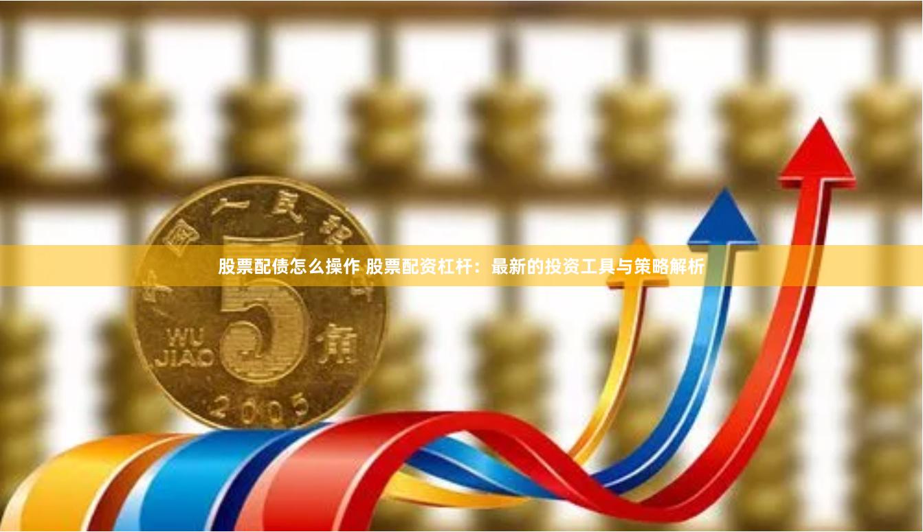 股票配债怎么操作 股票配资杠杆：最新的投资工具与策略解析