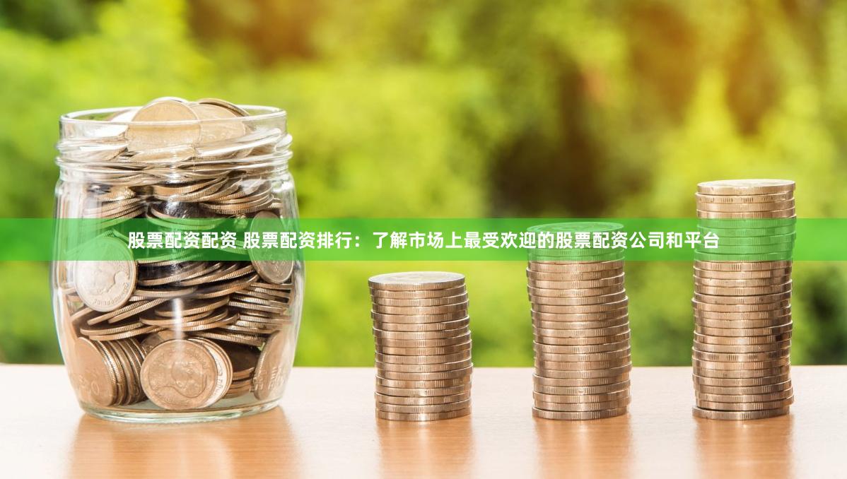股票配资配资 股票配资排行：了解市场上最受欢迎的股票配资公司和平台