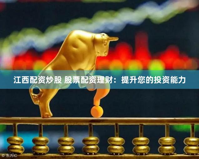 江西配资炒股 股票配资理财：提升您的投资能力
