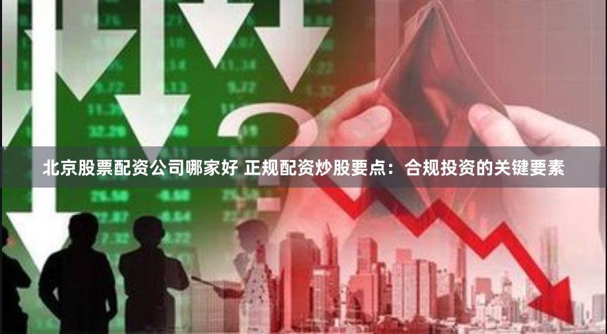 北京股票配资公司哪家好 正规配资炒股要点：合规投资的关键要素
