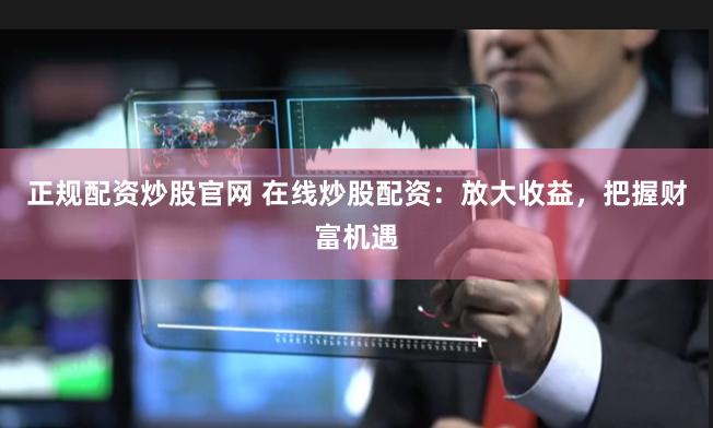 正规配资炒股官网 在线炒股配资：放大收益，把握财富机遇