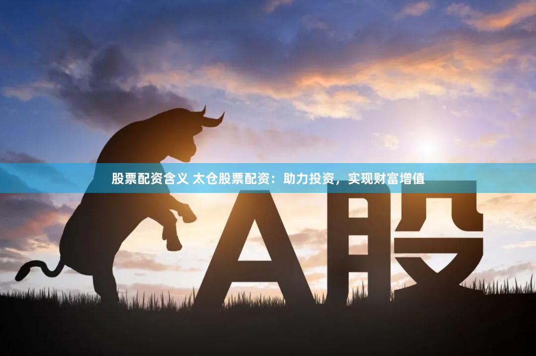 股票配资含义 太仓股票配资：助力投资，实现财富增值