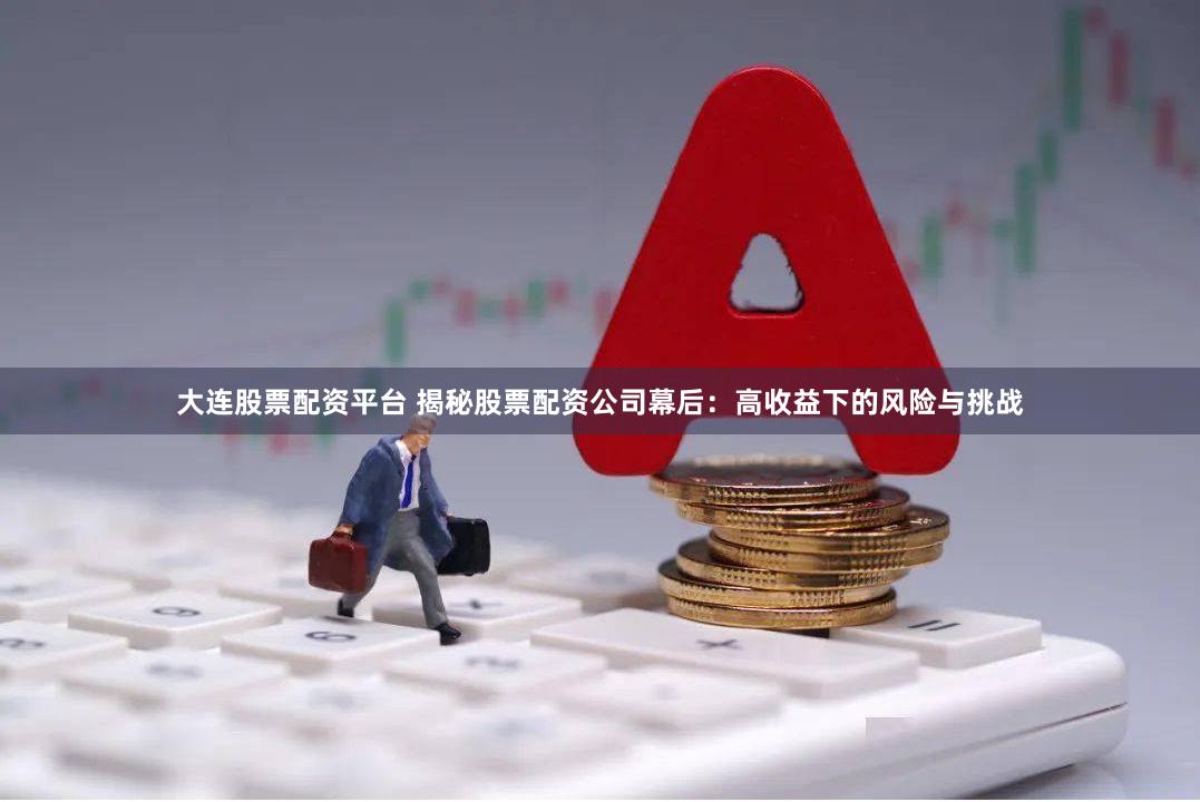 大连股票配资平台 揭秘股票配资公司幕后：高收益下的风险与挑战