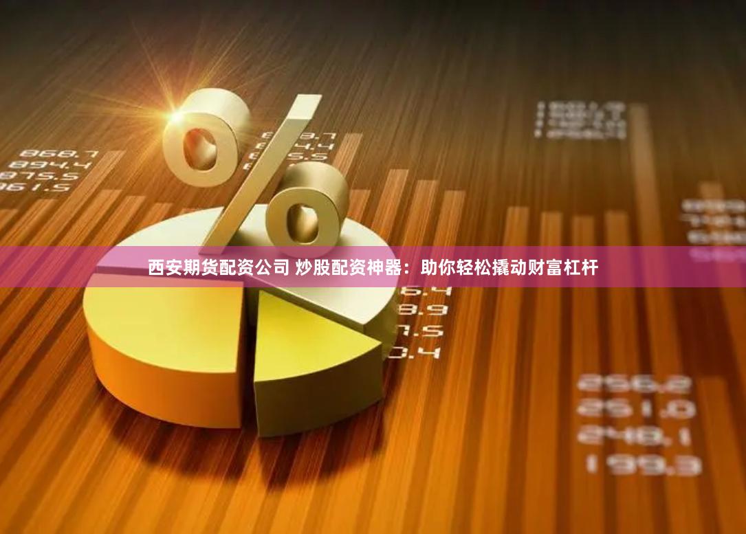 西安期货配资公司 炒股配资神器：助你轻松撬动财富杠杆