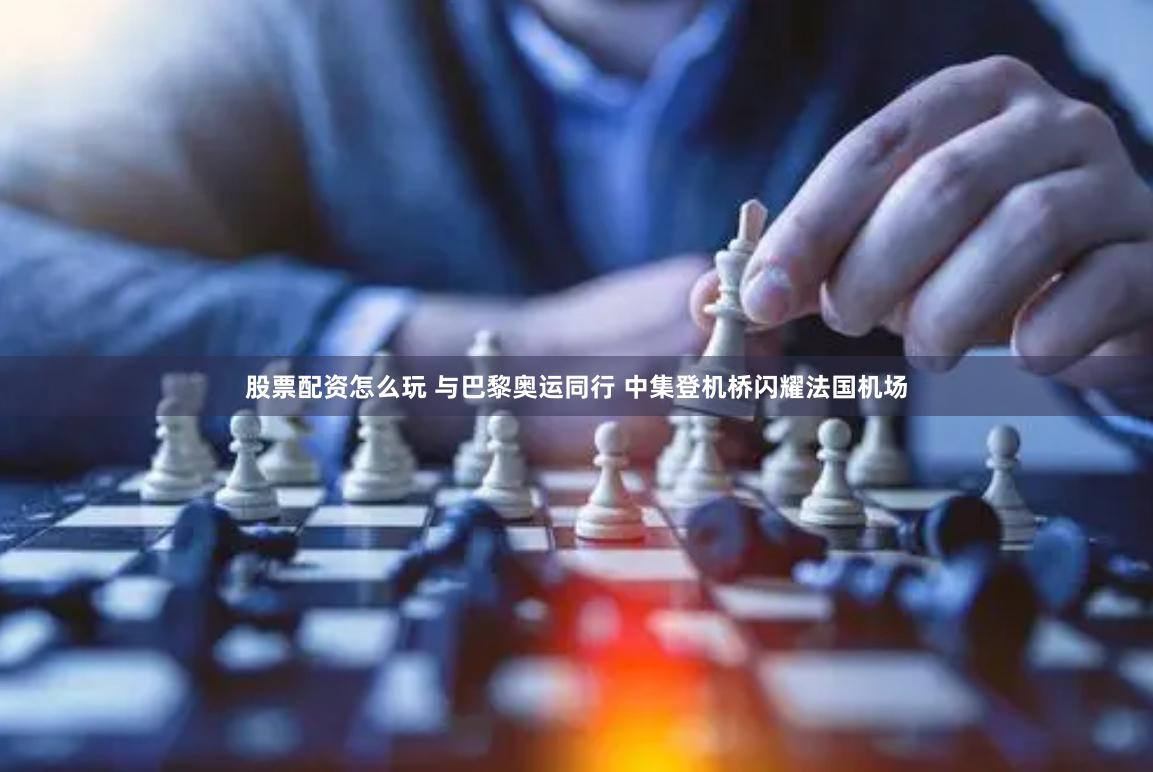 股票配资怎么玩 与巴黎奥运同行 中集登机桥闪耀法国机场