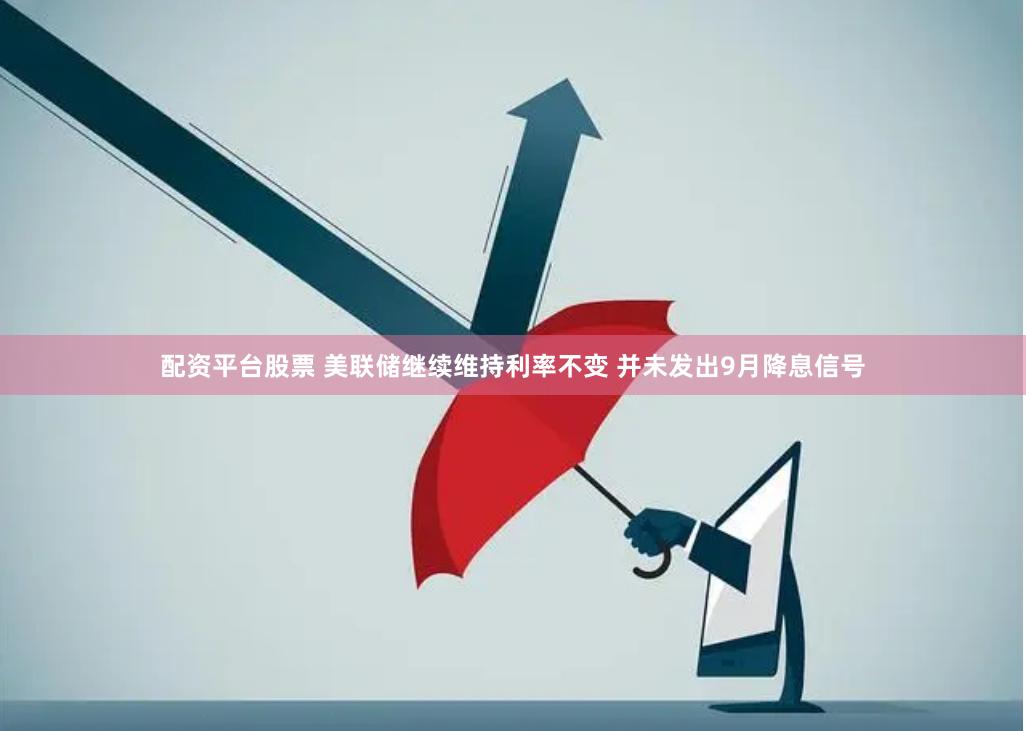 配资平台股票 美联储继续维持利率不变 并未发出9月降息信号