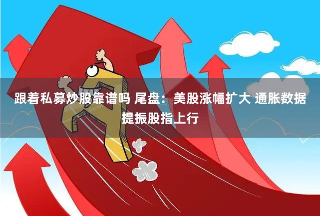 跟着私募炒股靠谱吗 尾盘：美股涨幅扩大 通胀数据提振股指上行