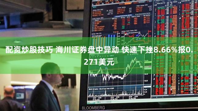 配资炒股技巧 海川证券盘中异动 快速下挫8.66%报0.271美元