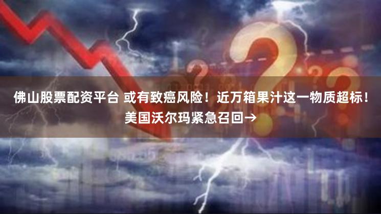 佛山股票配资平台 或有致癌风险！近万箱果汁这一物质超标！美国沃尔玛紧急召回→