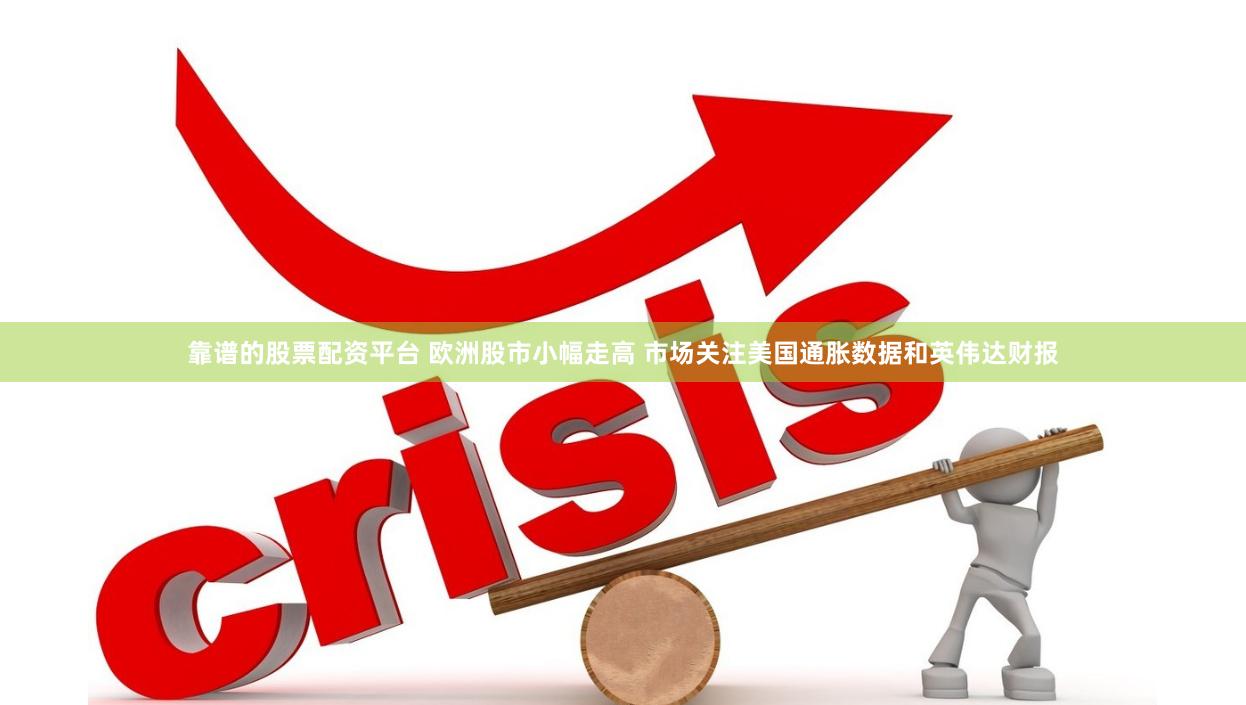 靠谱的股票配资平台 欧洲股市小幅走高 市场关注美国通胀数据和英伟达财报