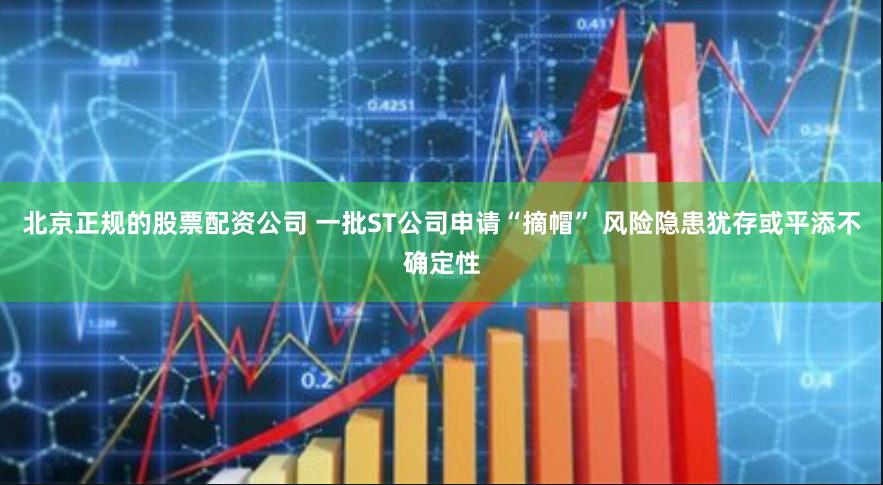 北京正规的股票配资公司 一批ST公司申请“摘帽” 风险隐患犹存或平添不确定性