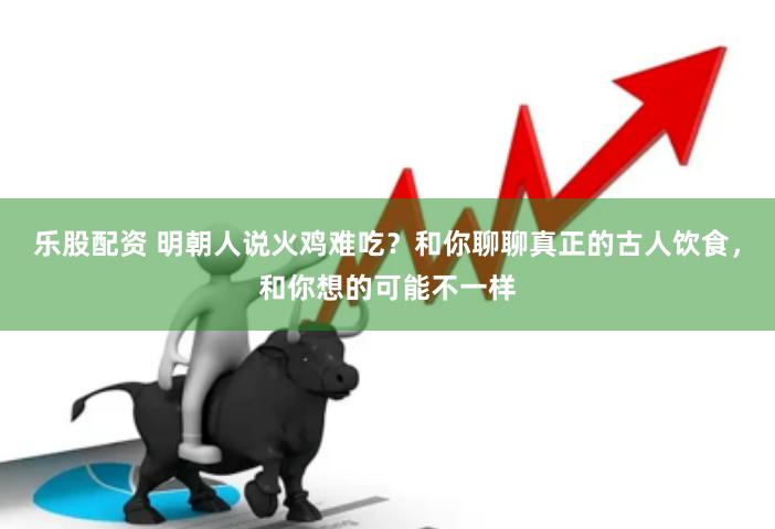 乐股配资 明朝人说火鸡难吃？和你聊聊真正的古人饮食，和你想的可能不一样