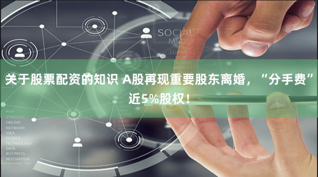 关于股票配资的知识 A股再现重要股东离婚，“分手费”近5%股权！
