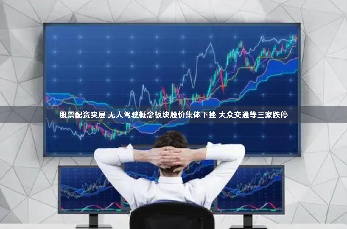 股票配资夹层 无人驾驶概念板块股价集体下挫 大众交通等三家跌停