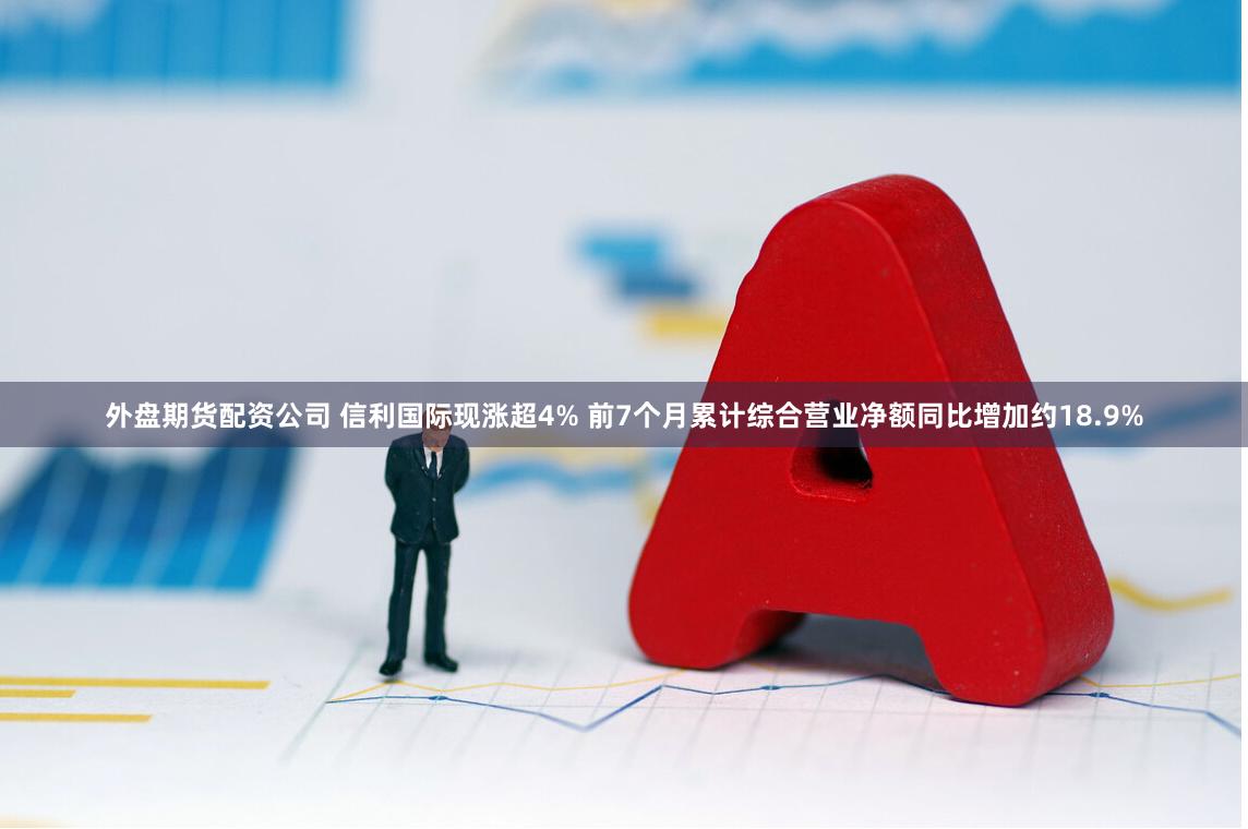 外盘期货配资公司 信利国际现涨超4% 前7个月累计综合营业净额同比增加约18.9%