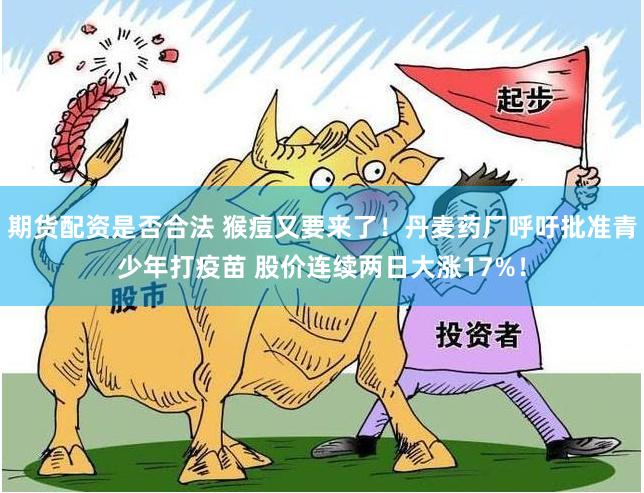 期货配资是否合法 猴痘又要来了！丹麦药厂呼吁批准青少年打疫苗 股价连续两日大涨17%！