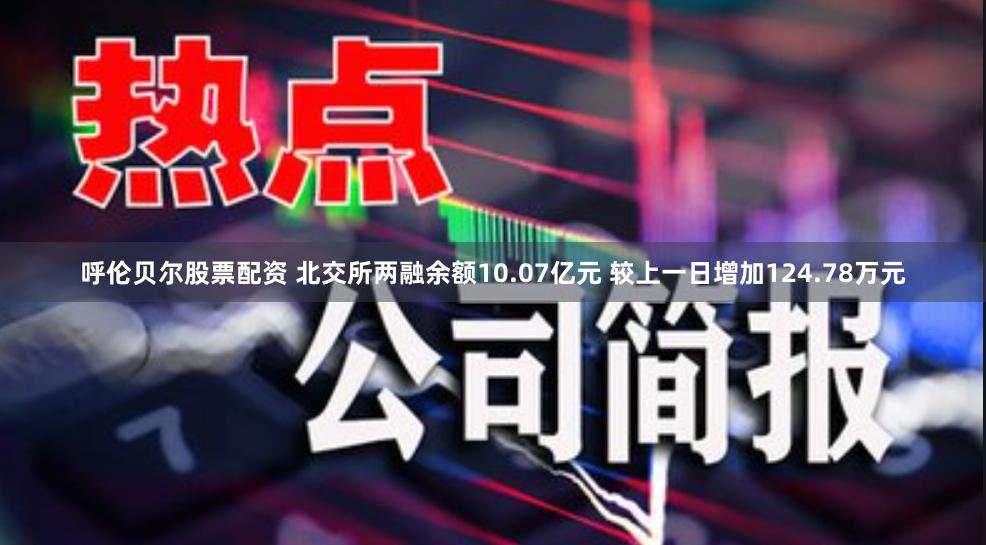 呼伦贝尔股票配资 北交所两融余额10.07亿元 较上一日增加124.78万元