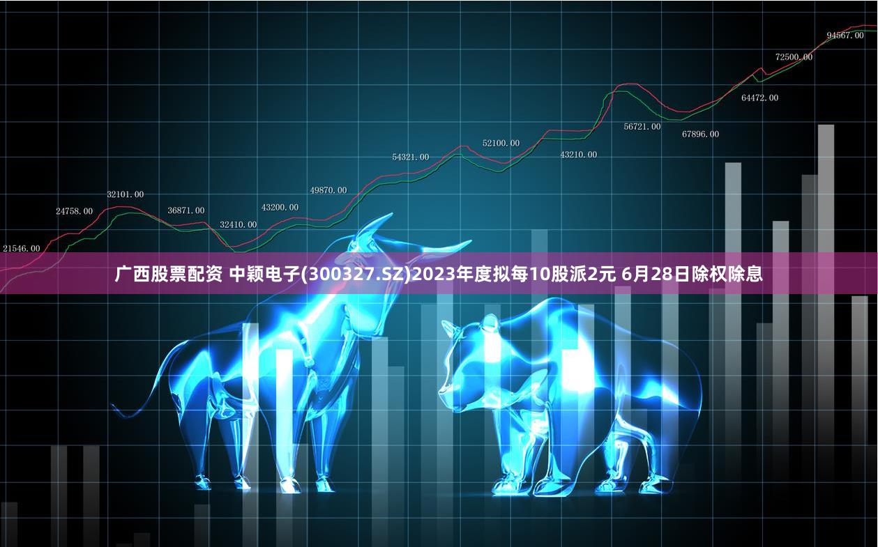 广西股票配资 中颖电子(300327.SZ)2023年度拟每10股派2元 6月28日除权除息