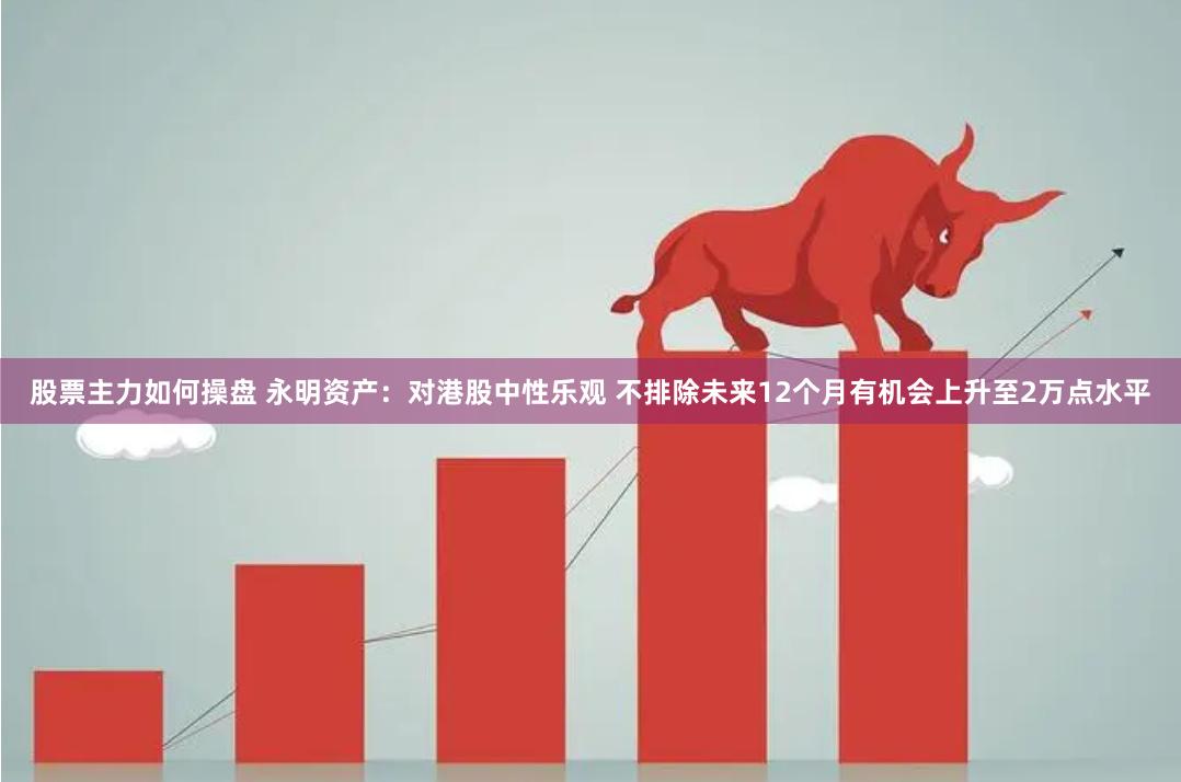 股票主力如何操盘 永明资产：对港股中性乐观 不排除未来12个月有机会上升至2万点水平