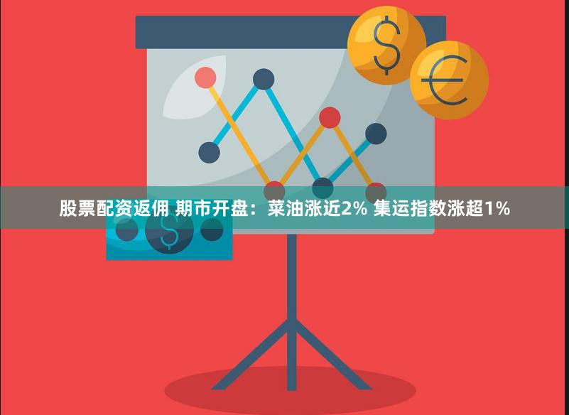 股票配资返佣 期市开盘：菜油涨近2% 集运指数涨超1%