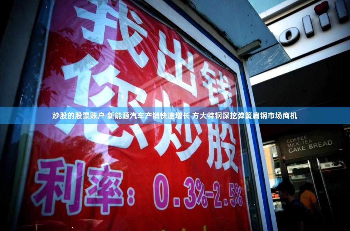 炒股的股票账户 新能源汽车产销快速增长 方大特钢深挖弹簧扁钢市场商机