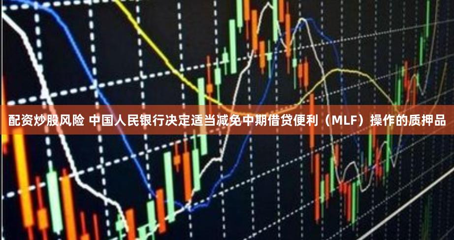 配资炒股风险 中国人民银行决定适当减免中期借贷便利（MLF）操作的质押品