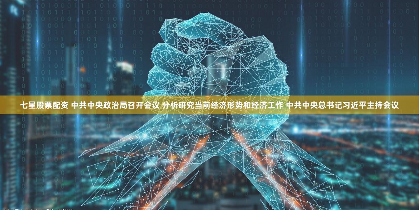七星股票配资 中共中央政治局召开会议 分析研究当前经济形势和经济工作 中共中央总书记习近平主持会议