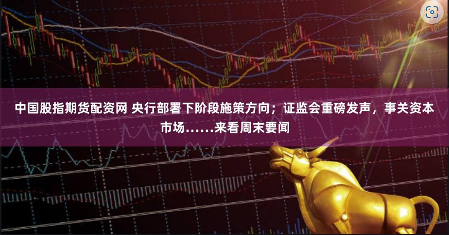 中国股指期货配资网 央行部署下阶段施策方向；证监会重磅发声，事关资本市场……来看周末要闻