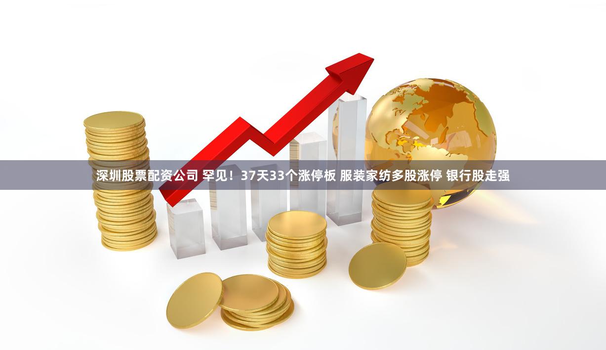 深圳股票配资公司 罕见！37天33个涨停板 服装家纺多股涨停 银行股走强