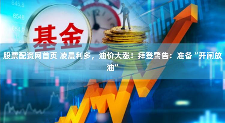 股票配资网首页 凌晨利多，油价大涨！拜登警告：准备“开闸放油”