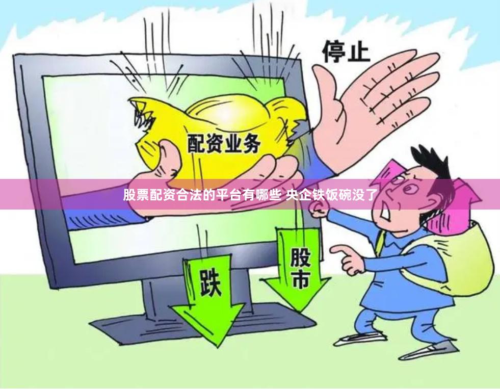股票配资合法的平台有哪些 央企铁饭碗没了