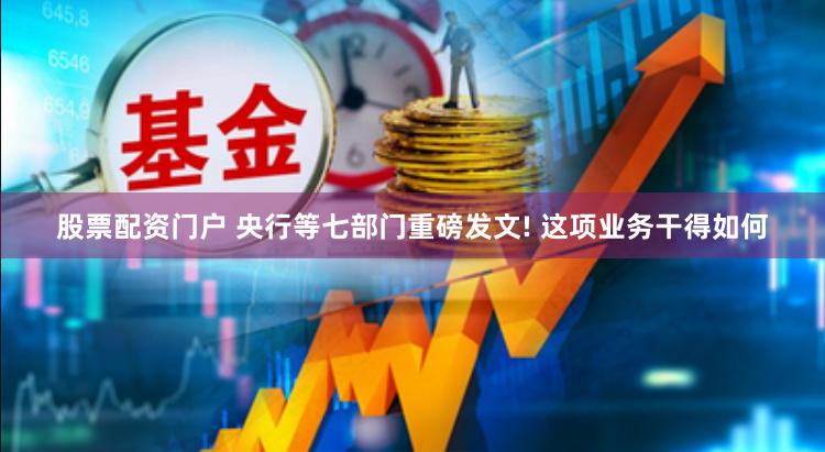 股票配资门户 央行等七部门重磅发文! 这项业务干得如何