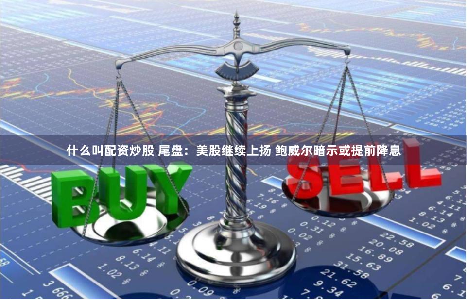 什么叫配资炒股 尾盘：美股继续上扬 鲍威尔暗示或提前降息