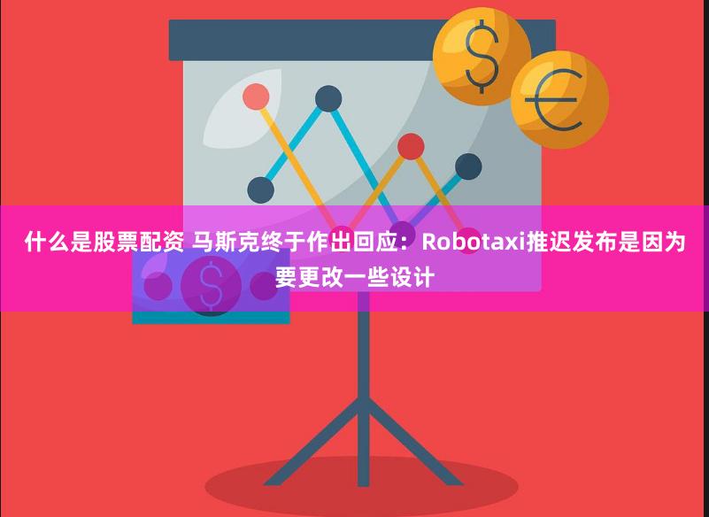 什么是股票配资 马斯克终于作出回应：Robotaxi推迟发布是因为要更改一些设计