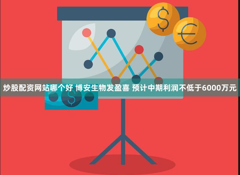 炒股配资网站哪个好 博安生物发盈喜 预计中期利润不低于6000万元