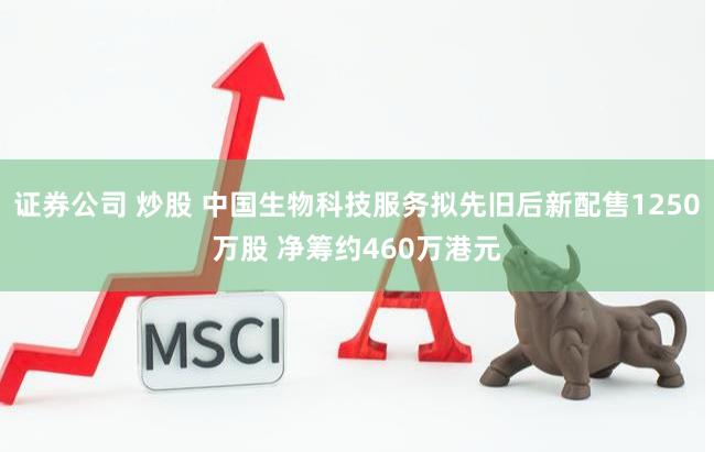 证券公司 炒股 中国生物科技服务拟先旧后新配售1250万股 净筹约460万港元