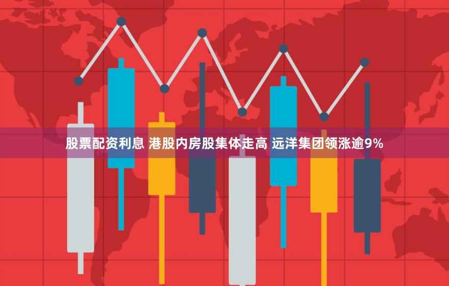 股票配资利息 港股内房股集体走高 远洋集团领涨逾9%