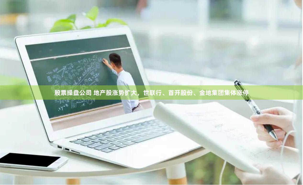 股票操盘公司 地产股涨势扩大，世联行、首开股份、金地集团集体涨停