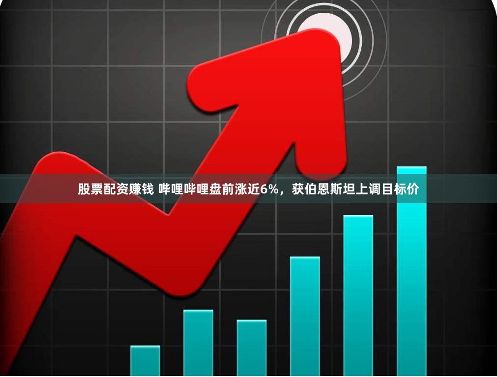 股票配资赚钱 哔哩哔哩盘前涨近6%，获伯恩斯坦上调目标价