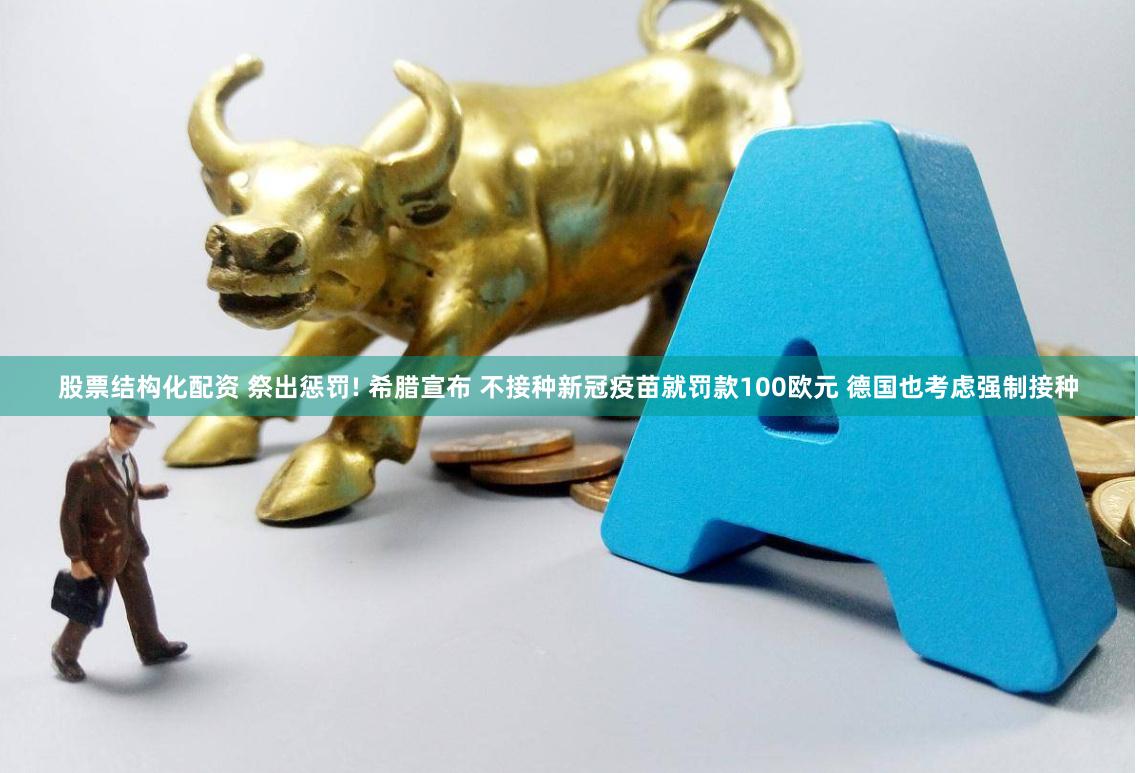 股票结构化配资 祭出惩罚! 希腊宣布 不接种新冠疫苗就罚款100欧元 德国也考虑强制接种