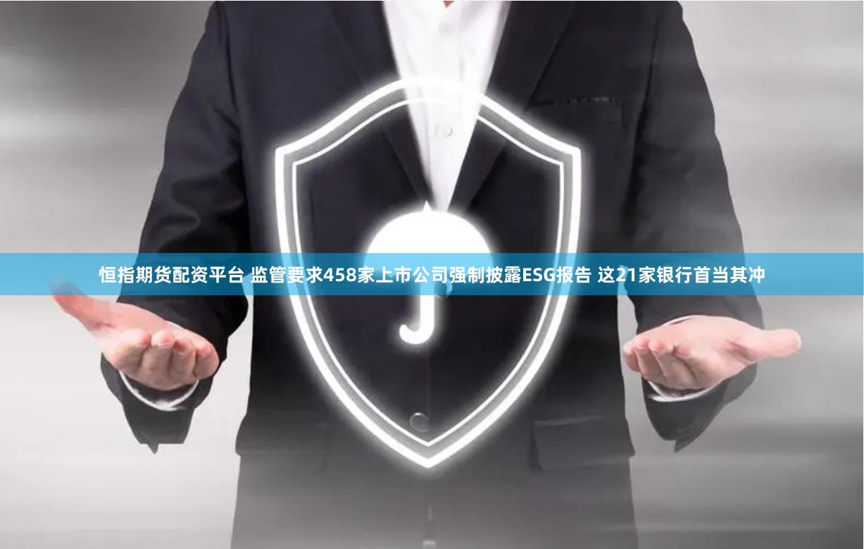 恒指期货配资平台 监管要求458家上市公司强制披露ESG报告 这21家银行首当其冲