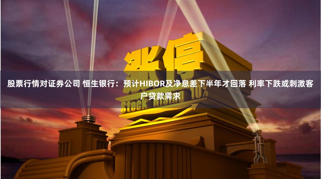 股票行情对证券公司 恒生银行：预计HIBOR及净息差下半年才回落 利率下跌或刺激客户贷款需求