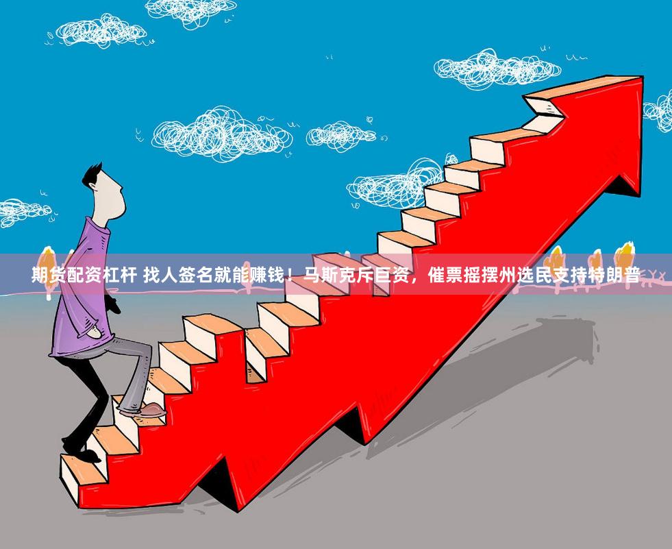 期货配资杠杆 找人签名就能赚钱！马斯克斥巨资，催票摇摆州选民支持特朗普
