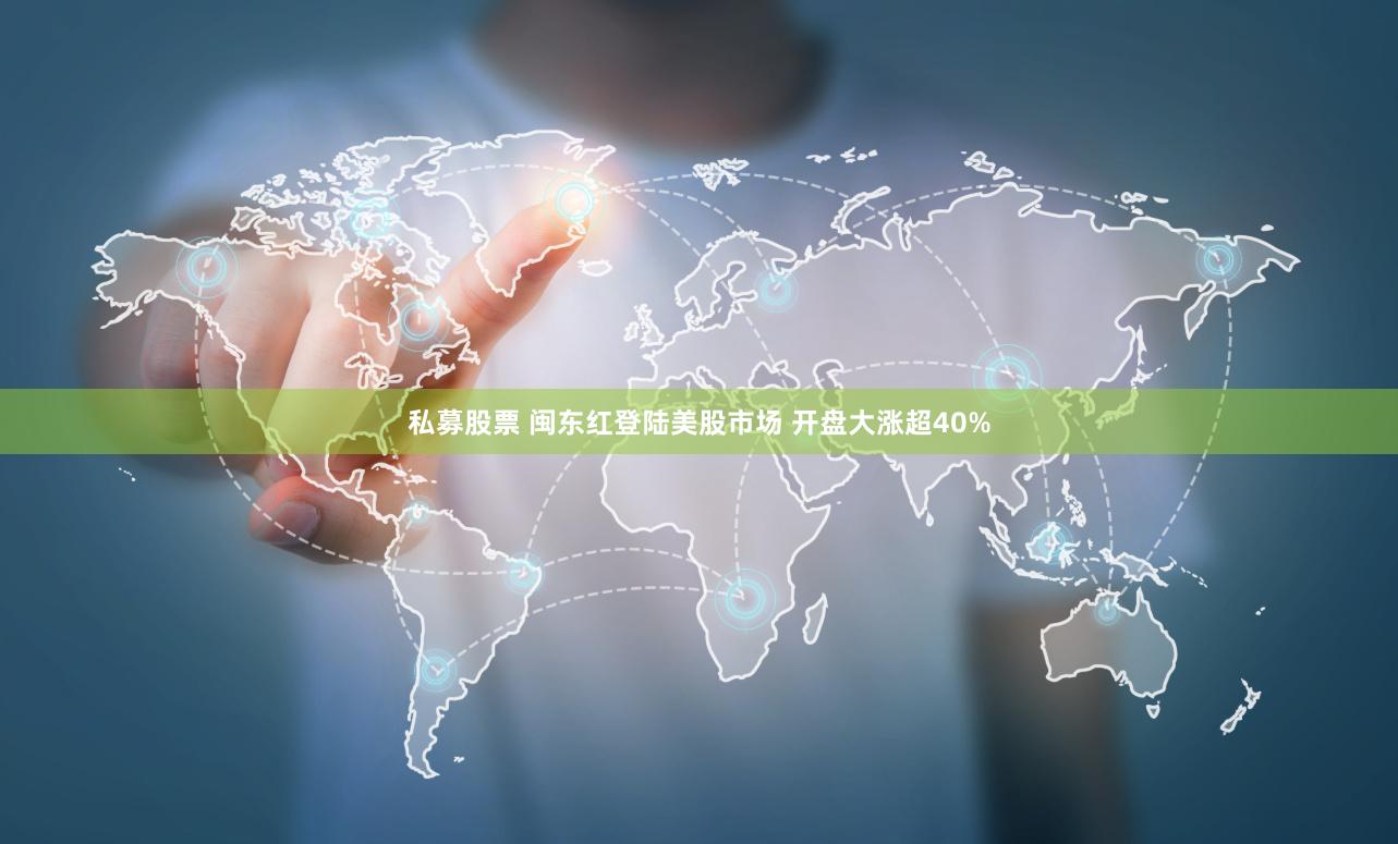 私募股票 闽东红登陆美股市场 开盘大涨超40%
