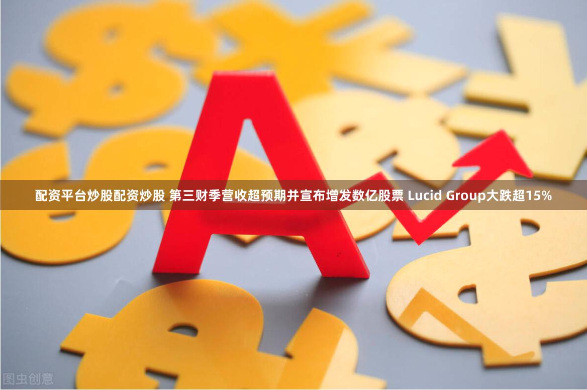 配资平台炒股配资炒股 第三财季营收超预期并宣布增发数亿股票 Lucid Group大跌超15%