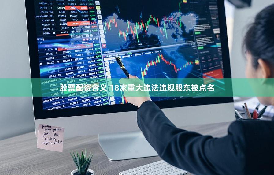 股票配资含义 18家重大违法违规股东被点名